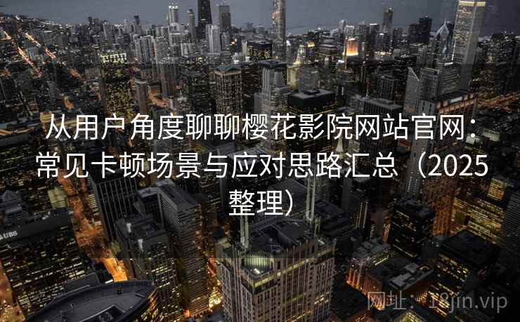 从用户角度聊聊樱花影院网站官网：常见卡顿场景与应对思路汇总（2025整理）