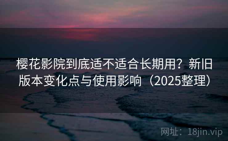 樱花影院到底适不适合长期用？新旧版本变化点与使用影响（2025整理）