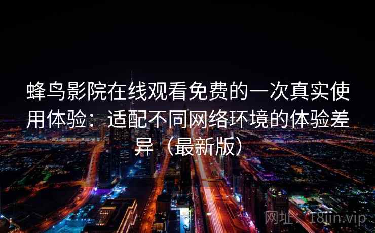 蜂鸟影院在线观看免费的一次真实使用体验：适配不同网络环境的体验差异（最新版）