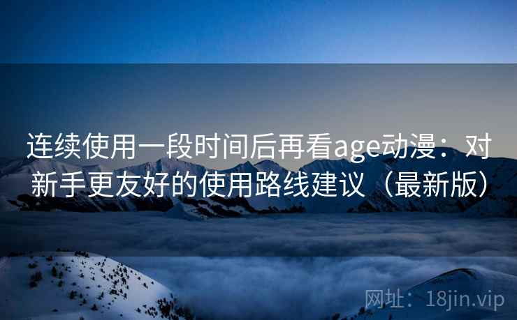 连续使用一段时间后再看age动漫：对新手更友好的使用路线建议（最新版）