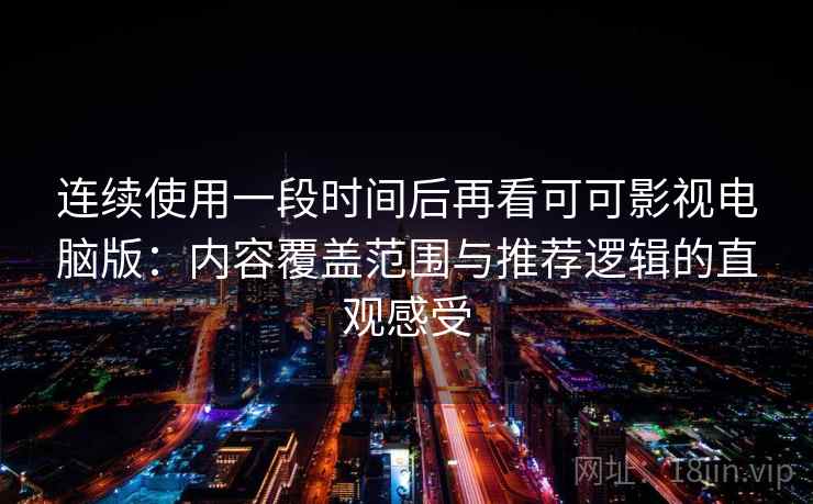 连续使用一段时间后再看可可影视电脑版：内容覆盖范围与推荐逻辑的直观感受