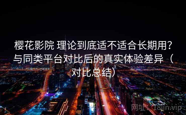 樱花影院 理论到底适不适合长期用？与同类平台对比后的真实体验差异（对比总结）