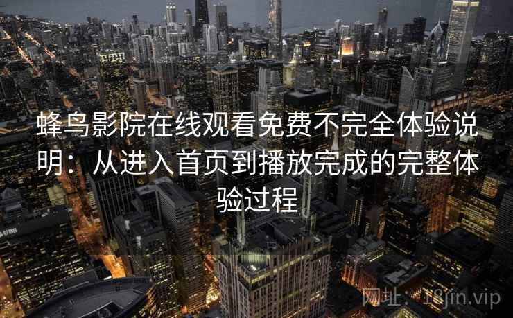 蜂鸟影院在线观看免费不完全体验说明：从进入首页到播放完成的完整体验过程