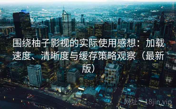 围绕柚子影视的实际使用感想：加载速度、清晰度与缓存策略观察（最新版）