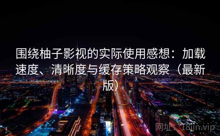 围绕柚子影视的实际使用感想：加载速度、清晰度与缓存策略观察（最新版）