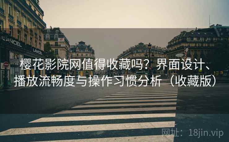 樱花影院网值得收藏吗？界面设计、播放流畅度与操作习惯分析（收藏版）