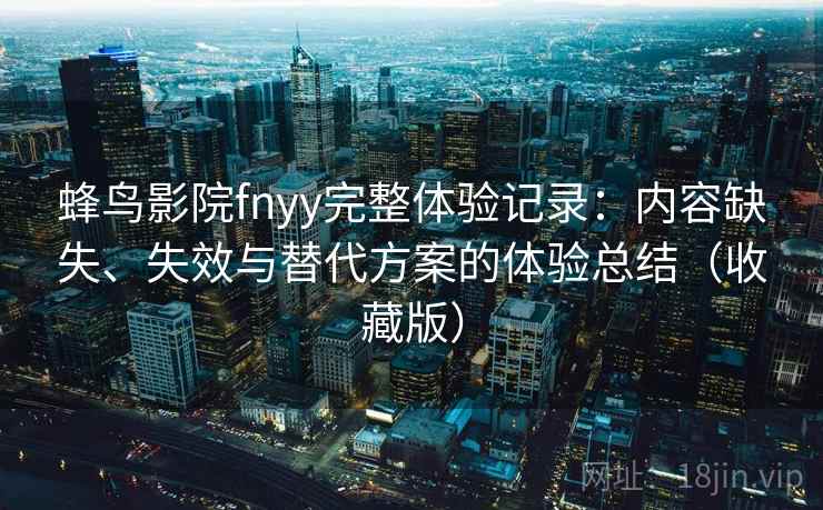 蜂鸟影院fnyy完整体验记录：内容缺失、失效与替代方案的体验总结（收藏版）