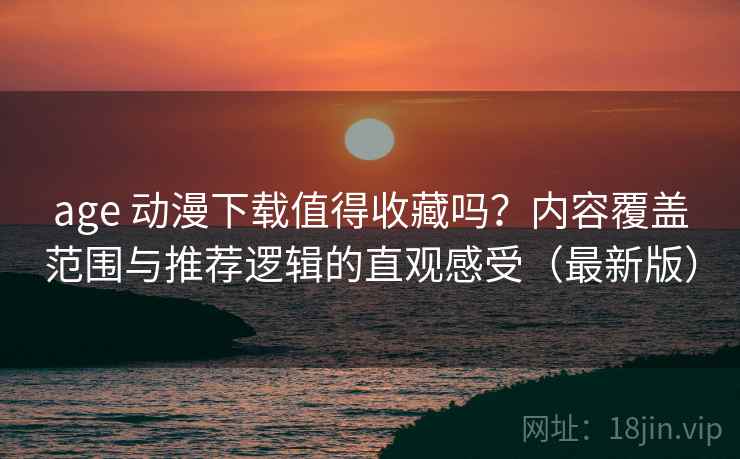 age 动漫下载值得收藏吗？内容覆盖范围与推荐逻辑的直观感受（最新版）