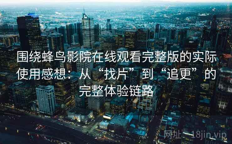 围绕蜂鸟影院在线观看完整版的实际使用感想：从“找片”到“追更”的完整体验链路