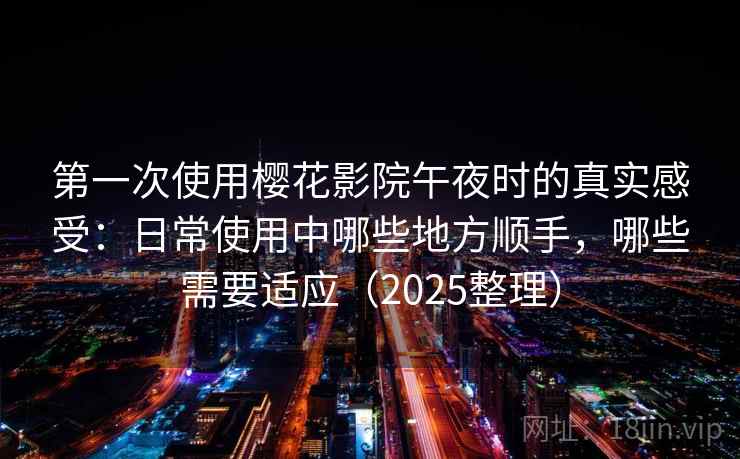 第一次使用樱花影院午夜时的真实感受：日常使用中哪些地方顺手，哪些需要适应（2025整理）
