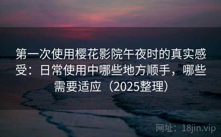 第一次使用樱花影院午夜时的真实感受：日常使用中哪些地方顺手，哪些需要适应（2025整理）