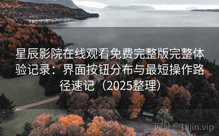星辰影院在线观看免费完整版完整体验记录：界面按钮分布与最短操作路径速记（2025整理）