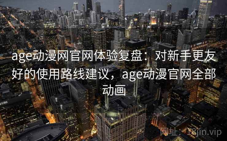 age动漫网官网体验复盘：对新手更友好的使用路线建议，age动漫官网全部动画