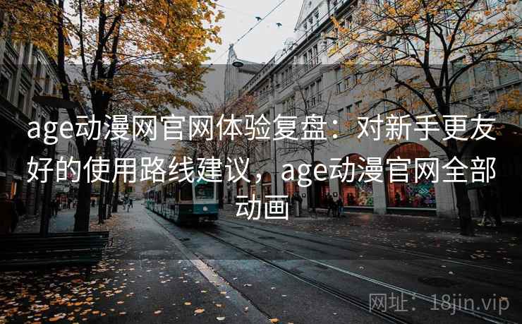 age动漫网官网体验复盘：对新手更友好的使用路线建议，age动漫官网全部动画