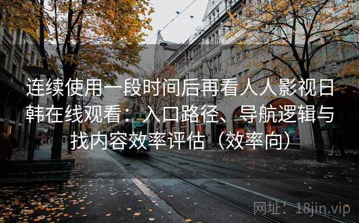 连续使用一段时间后再看人人影视日韩在线观看：入口路径、导航逻辑与找内容效率评估（效率向）