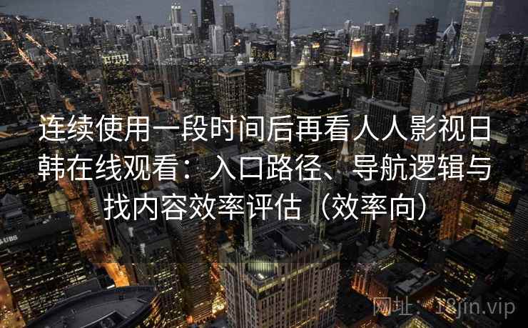 连续使用一段时间后再看人人影视日韩在线观看：入口路径、导航逻辑与找内容效率评估（效率向）