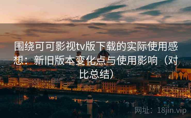 围绕可可影视tv版下载的实际使用感想：新旧版本变化点与使用影响（对比总结）