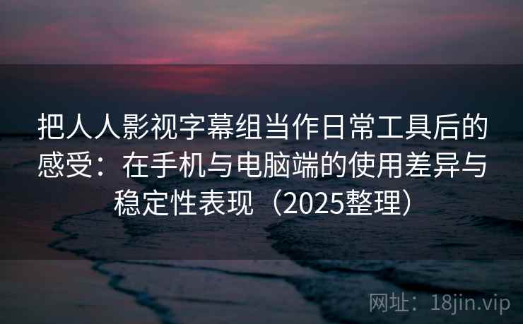 把人人影视字幕组当作日常工具后的感受：在手机与电脑端的使用差异与稳定性表现（2025整理）