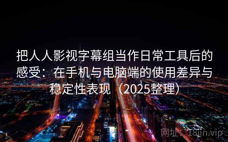 把人人影视字幕组当作日常工具后的感受：在手机与电脑端的使用差异与稳定性表现（2025整理）