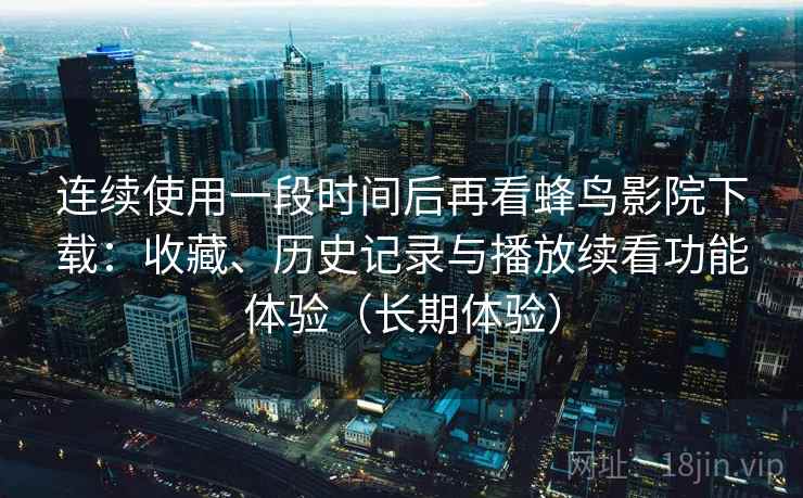 连续使用一段时间后再看蜂鸟影院下载：收藏、历史记录与播放续看功能体验（长期体验）