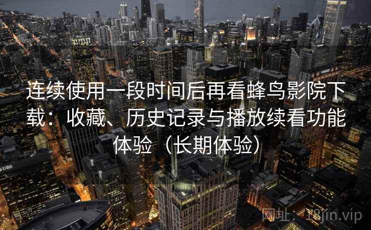 连续使用一段时间后再看蜂鸟影院下载：收藏、历史记录与播放续看功能体验（长期体验）