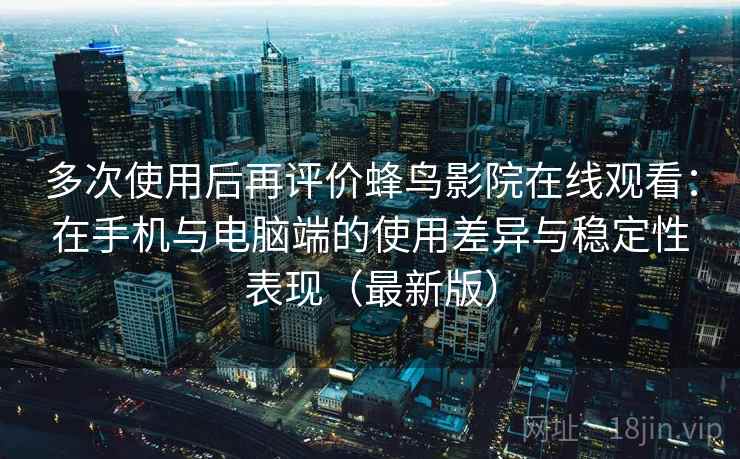 多次使用后再评价蜂鸟影院在线观看：在手机与电脑端的使用差异与稳定性表现（最新版）