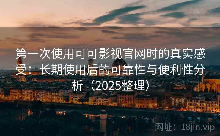 第一次使用可可影视官网时的真实感受：长期使用后的可靠性与便利性分析（2025整理）