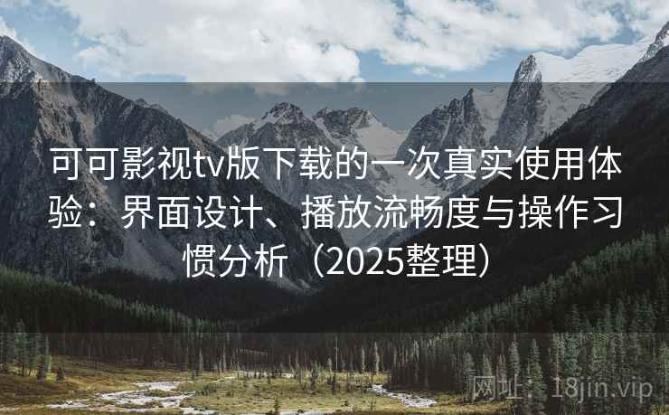 可可影视tv版下载的一次真实使用体验：界面设计、播放流畅度与操作习惯分析（2025整理）