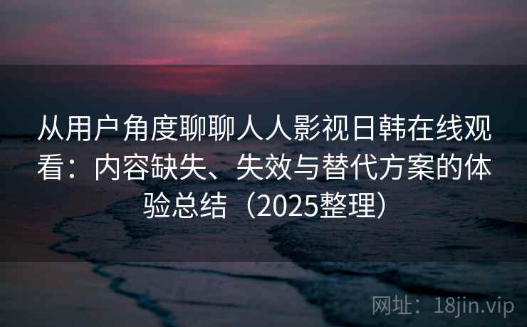 从用户角度聊聊人人影视日韩在线观看：内容缺失、失效与替代方案的体验总结（2025整理）