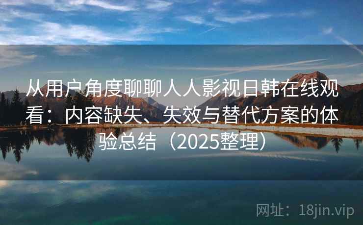 从用户角度聊聊人人影视日韩在线观看：内容缺失、失效与替代方案的体验总结（2025整理）