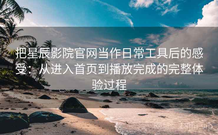 把星辰影院官网当作日常工具后的感受：从进入首页到播放完成的完整体验过程
