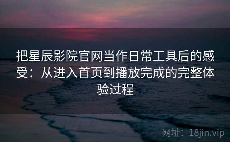 把星辰影院官网当作日常工具后的感受：从进入首页到播放完成的完整体验过程