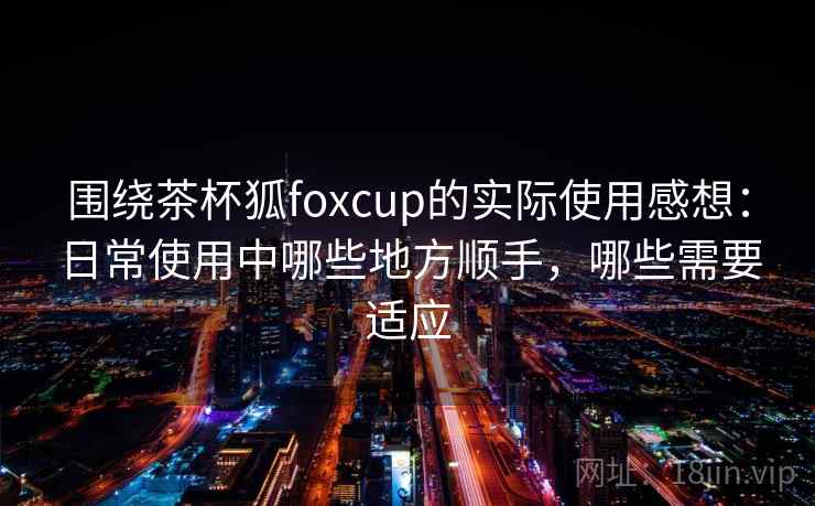 围绕茶杯狐foxcup的实际使用感想：日常使用中哪些地方顺手，哪些需要适应