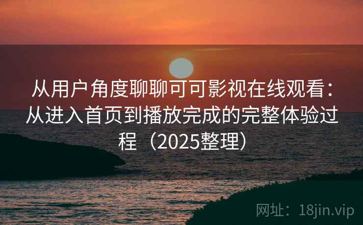 从用户角度聊聊可可影视在线观看：从进入首页到播放完成的完整体验过程（2025整理）