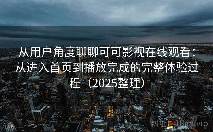 从用户角度聊聊可可影视在线观看：从进入首页到播放完成的完整体验过程（2025整理）