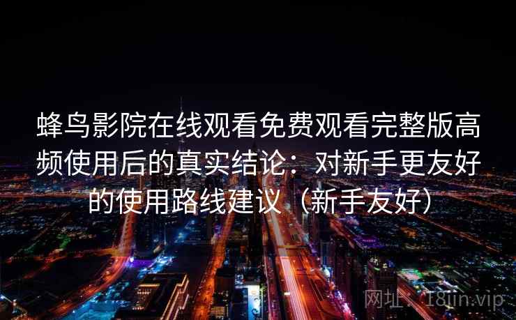 蜂鸟影院在线观看免费观看完整版高频使用后的真实结论：对新手更友好的使用路线建议（新手友好）
