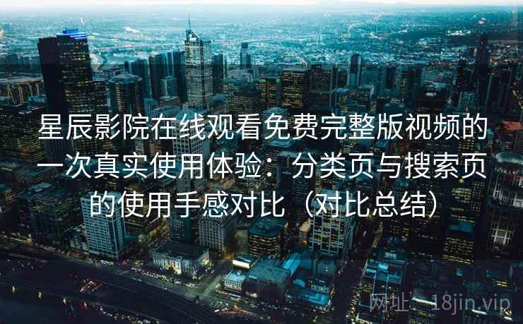 星辰影院在线观看免费完整版视频的一次真实使用体验：分类页与搜索页的使用手感对比（对比总结）