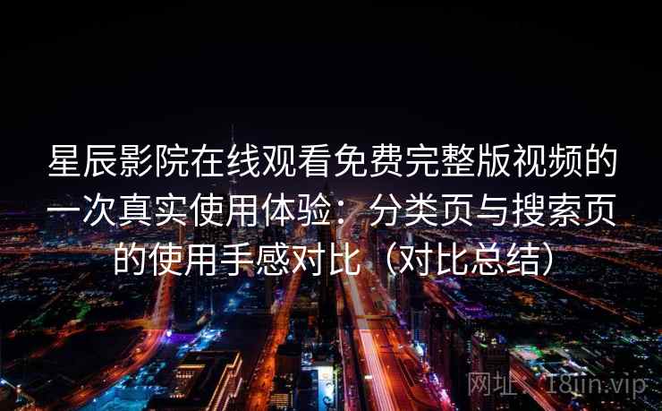 星辰影院在线观看免费完整版视频的一次真实使用体验：分类页与搜索页的使用手感对比（对比总结）