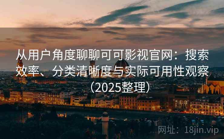 从用户角度聊聊可可影视官网：搜索效率、分类清晰度与实际可用性观察（2025整理）