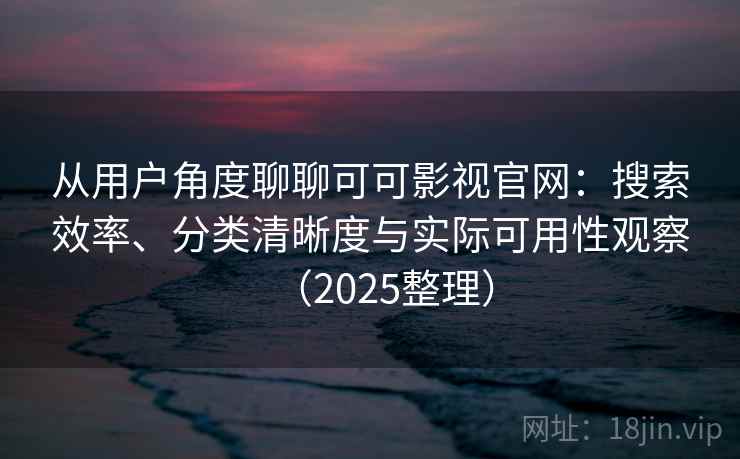 从用户角度聊聊可可影视官网：搜索效率、分类清晰度与实际可用性观察（2025整理）