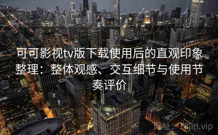 可可影视tv版下载使用后的直观印象整理：整体观感、交互细节与使用节奏评价