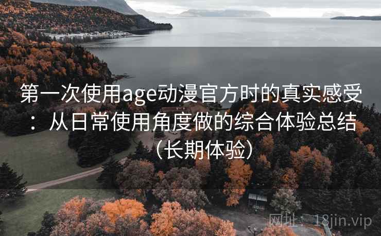 第一次使用age动漫官方时的真实感受：从日常使用角度做的综合体验总结（长期体验）