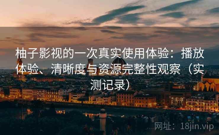 柚子影视的一次真实使用体验：播放体验、清晰度与资源完整性观察（实测记录）