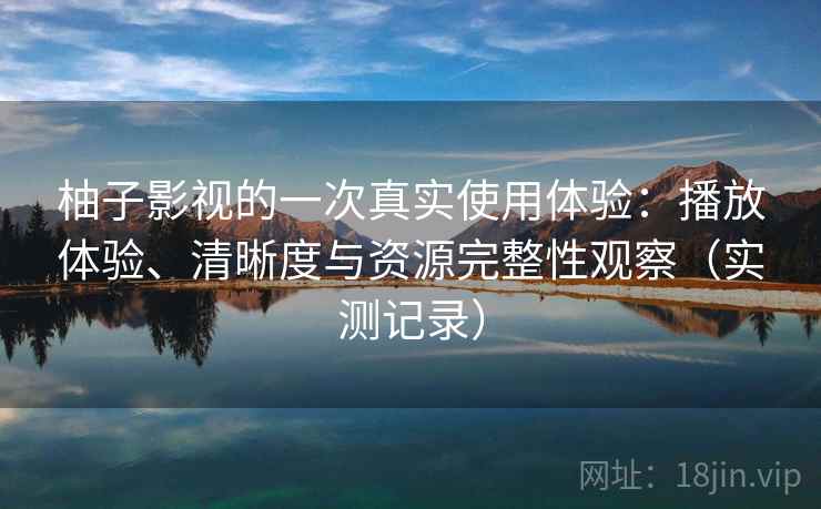 柚子影视的一次真实使用体验：播放体验、清晰度与资源完整性观察（实测记录）