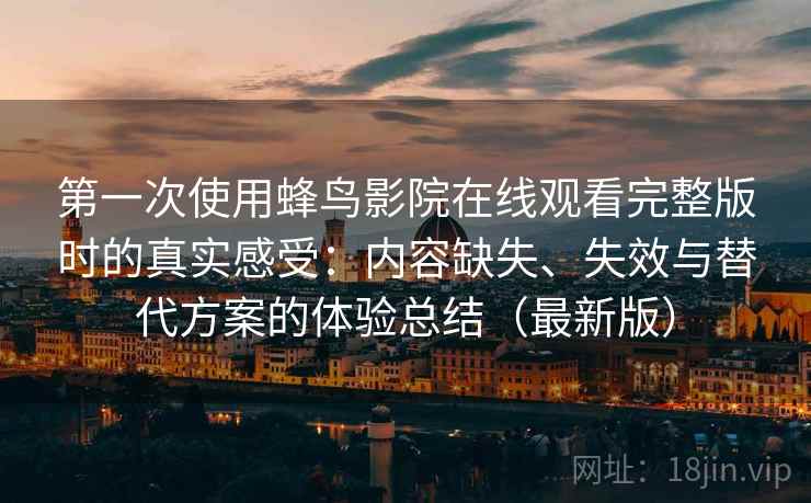 第一次使用蜂鸟影院在线观看完整版时的真实感受：内容缺失、失效与替代方案的体验总结（最新版）