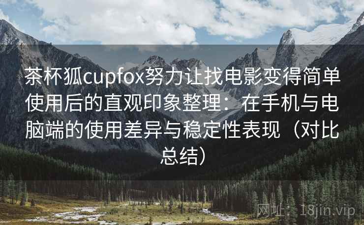 茶杯狐cupfox努力让找电影变得简单使用后的直观印象整理：在手机与电脑端的使用差异与稳定性表现（对比总结）