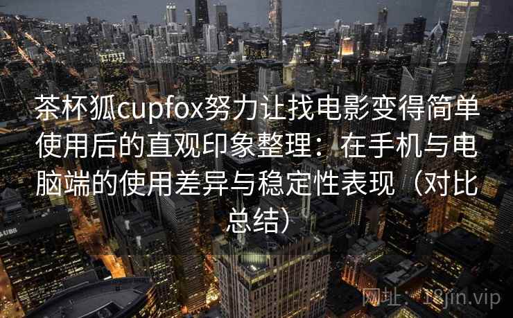 茶杯狐cupfox努力让找电影变得简单使用后的直观印象整理：在手机与电脑端的使用差异与稳定性表现（对比总结）