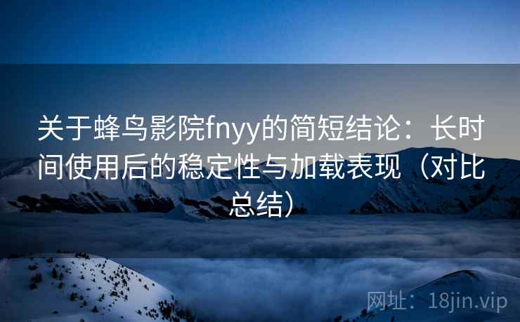 关于蜂鸟影院fnyy的简短结论：长时间使用后的稳定性与加载表现（对比总结）