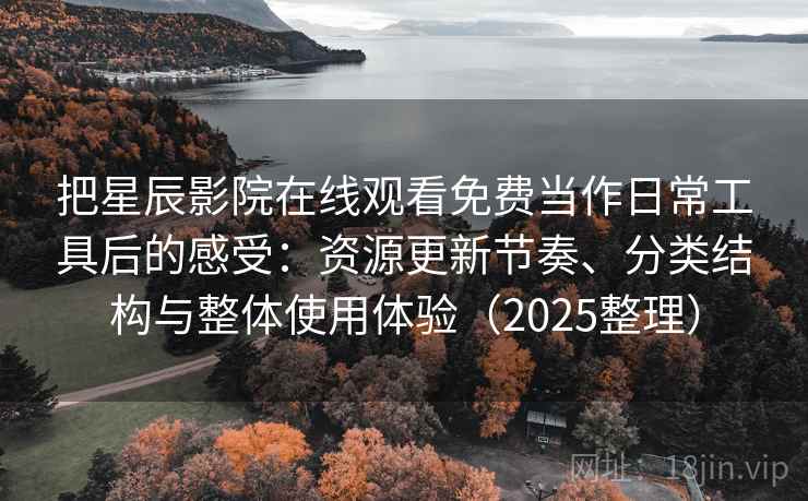 把星辰影院在线观看免费当作日常工具后的感受：资源更新节奏、分类结构与整体使用体验（2025整理）