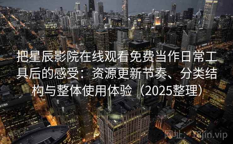 把星辰影院在线观看免费当作日常工具后的感受：资源更新节奏、分类结构与整体使用体验（2025整理）